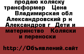 продаю коляску -трансформер › Цена ­ 5 000 - Владимирская обл., Александровский р-н, Александров г. Дети и материнство » Коляски и переноски   